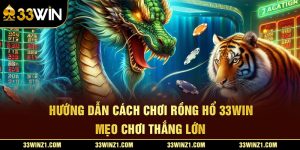 Hướng Dẫn Cách Chơi Rồng Hổ 33Win Mẹo Chơi Thắng Lớn