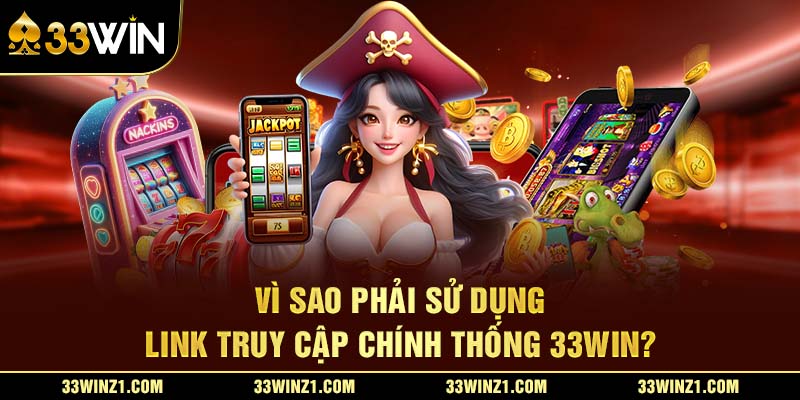 Vì Sao Phải Sử Dụng Link Truy Cập Chính Thống 33Win?