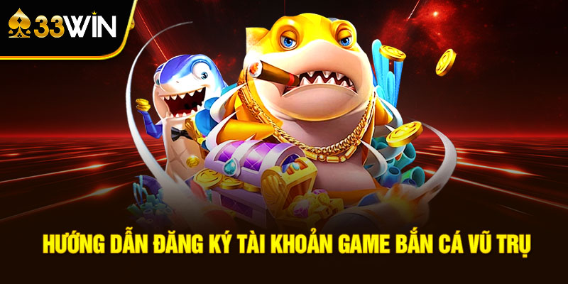 Hướng Dẫn Đăng Ký Tài Khoản 33win Bắn Cá Vũ Trụ