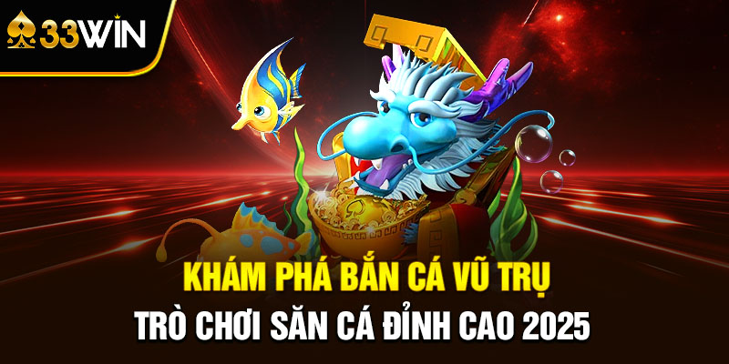Bắn Cá Vũ Trụ 33win – Trò Chơi Săn Cá Đỉnh Cao 2025